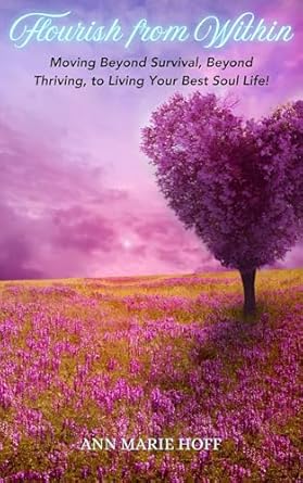 Flourish from Within: Moving Beyond Survival, Beyond Thriving, to Living Your Best Soul Life! (Kindle Edition)