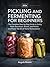 Pickling and Fermenting for Beginners by Angela Rowen
