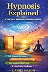 Hypnosis Explained: A Practical Beginner-to-Advanced Guide to Self-Hypnosis, Deep Relaxation, Confidence Building, Habit Awareness, and Ethical Subconscious Mind Training for Calm Focus Hypnosis Explained: A Practical Beginner-to-Advanced Guide to Self-Hypnosis, Deep Relaxation, Confidence Building, Habit Awareness, and Ethical Subconscious Mind Training for Calm Focus