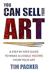 You Can Sell Your Art: A Step by Step Guide to Make a Livable Income From Your Art
