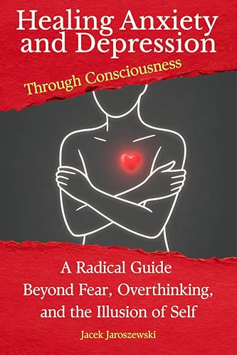 Healing Anxiety and Depression Through Consciousness: A Radical Guide Beyond Fear, Overthinking, and the Illusion of Self (Kindle Edition)