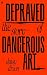 Depraved: The Story of Dangerous Art