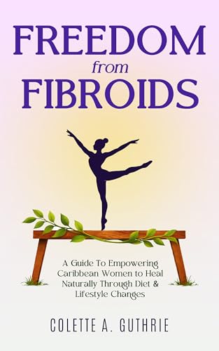 Freedom from Fibroids: A Guide to Empowering Caribbean Women to Heal Naturally Through Diet & Lifestyle Changes (Kindle Edition)