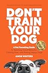 Don't Train Your Dog: A Pet Parenting Guide to Teaching Good Behavior, Calming Fear, and Raising Happy Dogs