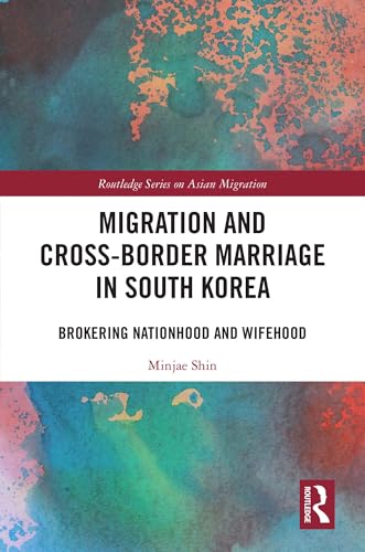 Migration and Cross-Border Marriage in South Korea: Brokering Nationhood and Wifehood (Routledge Series on Asian Migration)