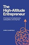 The High-Altitude Entrepreneur: A Framework for Scaling Smarter, Leading Better, and Living Freer