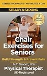 Steady & Strong - Chair Exercises for Seniors: A Physical Therapist's 12-Week Program to Regain Balance, Strength, and Confidence in Just 10 Minutes a Day (Steady & Strong Series Book 1)