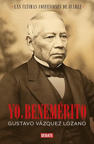 Yo, Benemérito: Las últimas confesiones de Juárez (Spanish Edition)