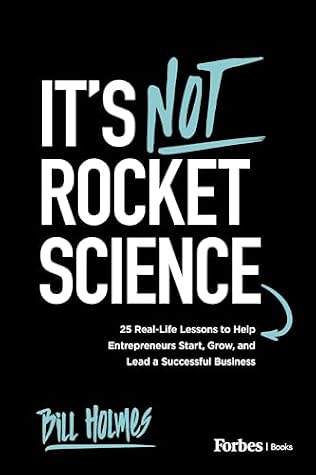It's Not Rocket Science: 25 Real-Life Lessons to Help Entrepreneurs Start, Grow, and Lead a Successful Business
