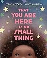 That You Are Here Is No Small Thing by Traci N. Todd