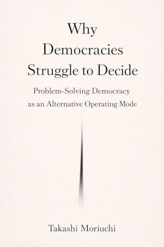 Why Democracies Struggle to Decide: Problem-Solving Democracy as an Alternative Operating Mode (Kindle Edition)