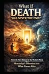What If DEATH Was Never The End?: From the First Human to the Modern Mind, Humanity’s Obsession with What Comes After