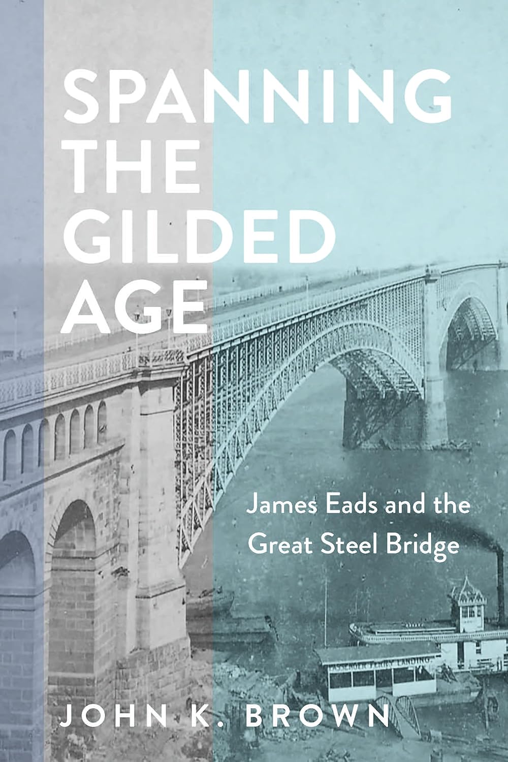 Spanning the Gilded Age: James Eads and the Great Steel Bridge (Hagley Library Studies in Business, Technology, and Politics)