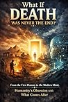 What If DEATH Was Never The End?: From the First Human to the Modern Mind, Humanity’s Obsession with What Comes After