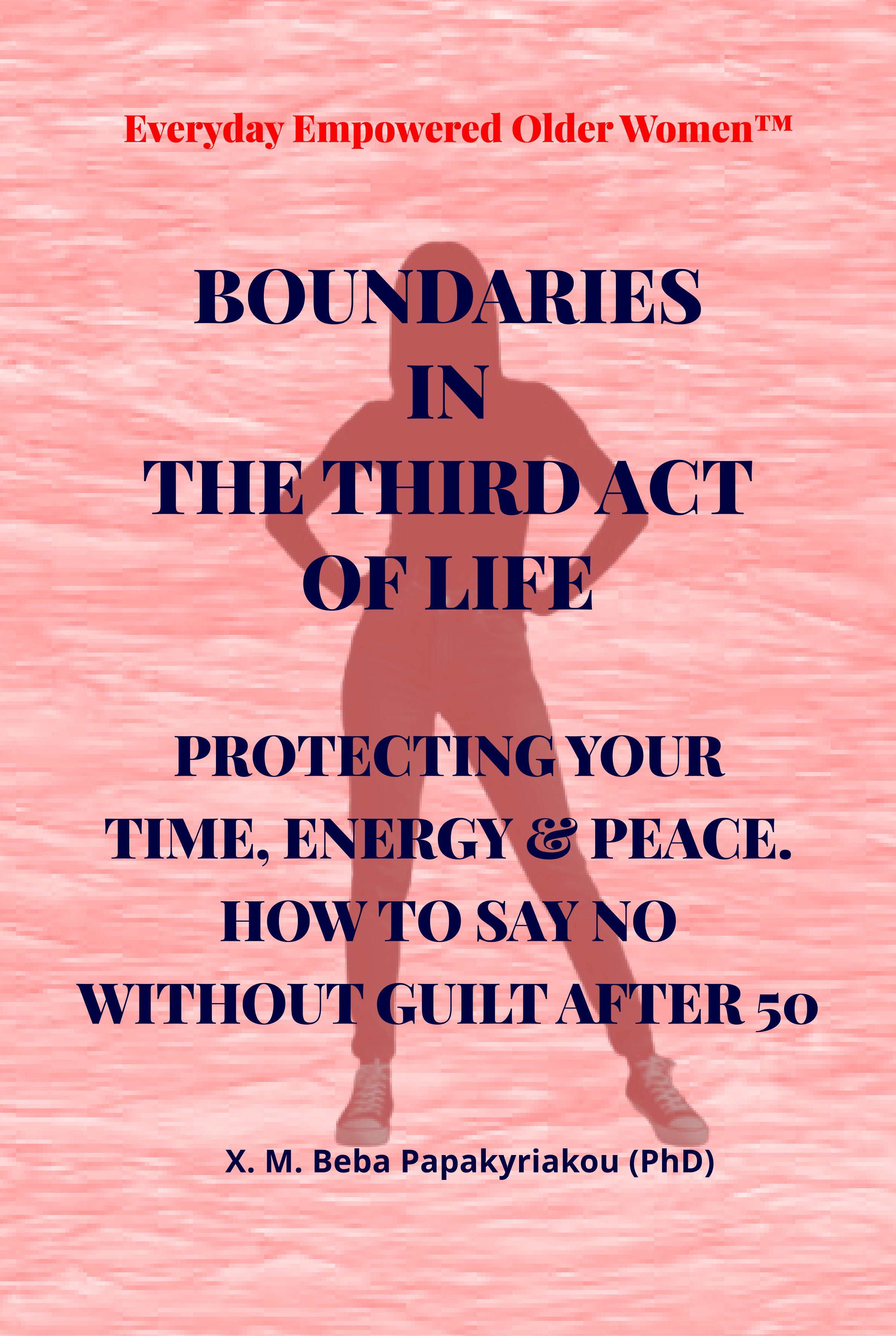 Everyday Empowered Older Women Series™ BOUNDARIES IN THE THIRD ACT OF LIFE: PROTECTING YOUR TIME, ENERGY & PEACE. HOW TO SAY NO WITHOUT GUILT AFTER 50