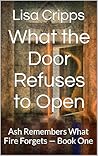 What the Door Refuses to Open: Ash Remembers What Fire Forgets — Book One What the Door Refuses to Open: Ash Remembers What Fire Forgets — Book One