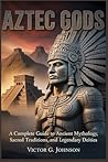 Aztec Gods: A Complete Guide To Ancient Mythology, Sacred Traditions, And Legendary Deities