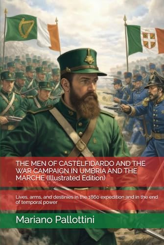 THE MEN OF CASTELFIDARDO AND THE WAR CAMPAIGN IN UMBRIA AND THE MARCHE (Illustrated Edition): Lives, arms, and destinies in the 1860 expedition and in the end of temporal power