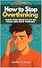 How to Stop Overthinking : Train Your Brain to Let Go, Focus and Move Forward