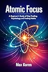 Atomic Focus: A Beginner’s Study of Day Trading Psychology and Trading Habits (Market Mechanics and Investing Concepts)