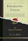 Emigration Fields: North America, the Cape, Australia, and New Zealand, Describing These Countries, and Giving a Comparative View of the Advantages They Present to British Settlers (Classic Reprint) Emigration Fields: North America, the Cape, Australia, and New Zealand, Describing These Countries, and Giving a Comparative View of the Advantages They Present to British Settlers (Classic Reprint)