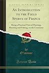 An Introduction to the Field Sports of France: Being a Practical View of Hunting, Shooting and Fishing, on the Continent (Classic Reprint)