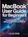 MacBook User Guide For Beginners: The essential steps to learn and getting you started like a professional