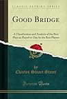 Good Bridge: A Classification and Analysis of the Best Plays as Played to-Day by the Best Players (Classic Reprint)