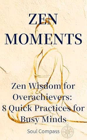 ZEN MOMENTS: Zen Wisdom for Overachievers: 8 Quick Practices for Busy Minds (Soul Compass Series Book 1)