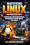 MASTERING LINUX THE PRACTICAL WAY: COMMANDS, FILE MANAGEMENT, NETWORKING & ADMIN SKILLS EXPLAINED