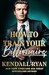 How to Train Your Billionaire by Kendall Ryan