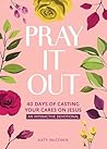 Pray It Out: 40 Days of Casting Your Cares on Jesus