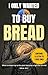 I ONLY WANTED TO BUY BREAD:...