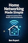 Home Networking Made Simple: A Beginner’s Guide to Wi-Fi, Routers, and Home Networks