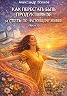 Как перестать быть продуктивной и стать по-настоящему живой (Часть 1) (Russian Edition) Как перестать быть продуктивной и стать по-настоящему живой (Часть 1) (Russian Edition)