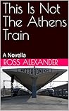 This Is Not The Athens Train: A Novella This Is Not The Athens Train: A Novella