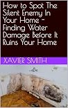 How to Spot The Silent Enemy In Your Home - Finding Water Damage Before It Ruins Your Home