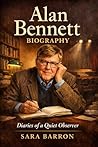 Alan Bennett Biography: Diaries of a Quiet Observer