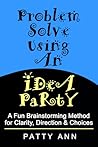 Problem Solve Using An Idea Party!: A Fun Brainstorming Method for Clarity, Direction & Choices