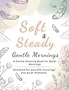 Soft & Steady: Gentle Mornings: A Gentle Coloring Book for Calm Mornings Soft & Steady: Gentle Mornings: A Gentle Coloring Book for Calm Mornings