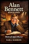 Alan Bennett Biography: Diaries of a Quiet Observer
