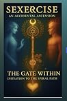 Sexercise - An Accidental Ascension: The Gate Within - Initiation to the Spiral Path (Sexercise the Complete Compendium)