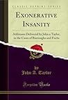 Exonerative Insanity: Addresses Delivered by John a Taylor, in the Cases of Burroughs and Fuchs (Classic Reprint) Exonerative Insanity: Addresses Delivered by John a Taylor, in the Cases of Burroughs and Fuchs (Classic Reprint)