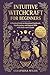 Intuitive Witchcraft for Beginners: A Practical Guide to Intentional Spellwork, Manifestation, and Magical Skills with Herbs and Crystals