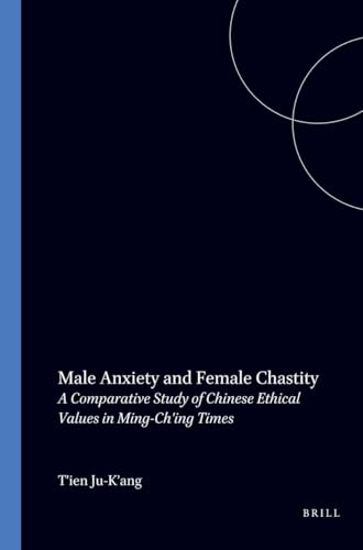 Male Anxiety and Female Chastity: A Comparative Study of Chinese Ethical Values in Ming-Ch'ing Times (T'oung Pao Monographs, 14)