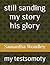 still sanding my story his glory by Samantha G Woodley