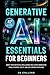 Generative AI Essentials For Beginners: Boost Your Artificial Intelligence Skills With Innovative Tools To Write, Create, And Edit Content With Ease