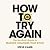 How To Try Again: The No-Guilt Guide to Making Changes That Stick
