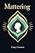 Mattering: How to Build a Life of Meaning, Self-Worth, and Inner Peace Without Chasing Validation