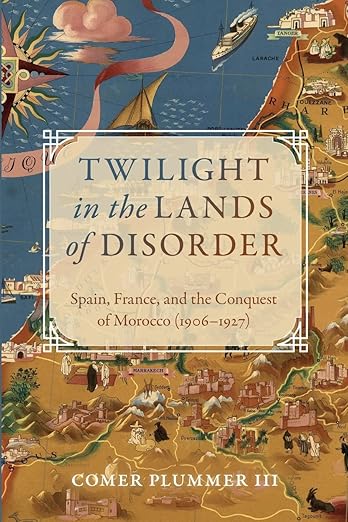 Twilight in the Lands of Disorder: Spain, France, and the Conquest of Morocco (1906-1927)